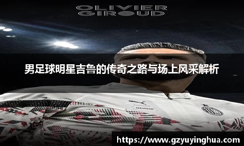 男足球明星吉鲁的传奇之路与场上风采解析