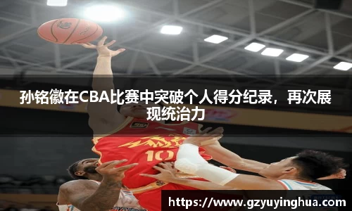 孙铭徽在CBA比赛中突破个人得分纪录，再次展现统治力