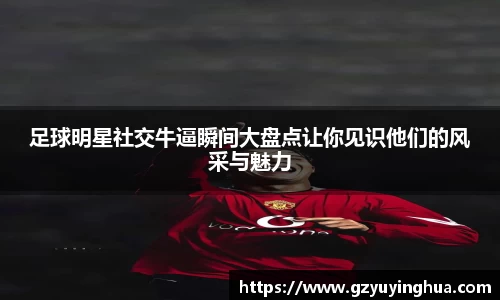 足球明星社交牛逼瞬间大盘点让你见识他们的风采与魅力