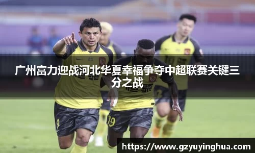 广州富力迎战河北华夏幸福争夺中超联赛关键三分之战