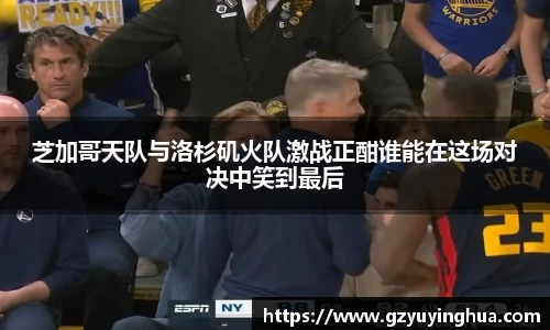 芝加哥天队与洛杉矶火队激战正酣谁能在这场对决中笑到最后