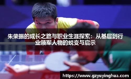 朱荣振的成长之路与职业生涯探索：从基层到行业领军人物的蜕变与启示