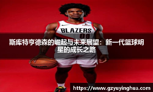 斯库特亨德森的崛起与未来展望：新一代篮球明星的成长之路